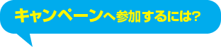 ｷｬﾝﾍﾟーﾝへ参加するには？