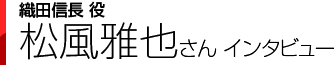 織田信長役 松風雅也さんインタビュー