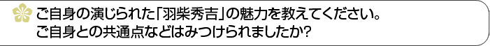 ご自身の演じられた「明智光秀」の魅力を教えてください。ご自身との共通点などはみつけられましたか？ 