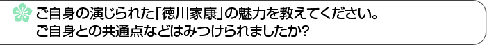 ご自身の演じられた「徳川家康」の魅力を教えてください。ご自身との共通点などはみつけられましたか？ 