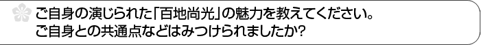 ご自身の演じられた「百地尚光」の魅力を教えてください。ご自身との共通点などはみつけられましたか？ 