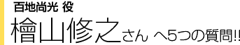 百地尚光役 檜山修之さんへ５つの質問