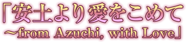 「安土より愛をこめて ～from Azuchi, with Love」