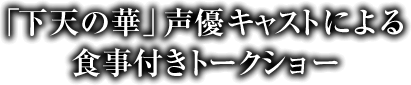 「下天の華」声優キャストによる食事付きトークショー