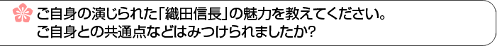 ご自身の演じられた「織田信長」の魅力を教えてください。ご自身との共通点などはみつけられましたか？ 