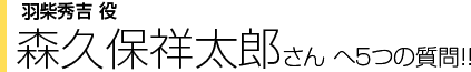 羽柴秀吉役 森久保祥太郎さんへ５つの質問