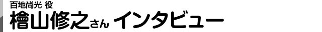 百地尚光役 檜山修之さんインタビュー