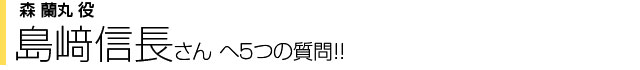 森蘭丸役 島崎信長さんへ５つの質問