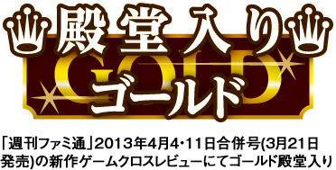 「週刊ファミ通」2013年4月4・11日合併号(3月21日発売)の新作ゲームクロスレビューにてゴールド殿堂入り