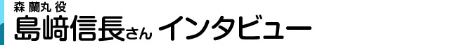 森 蘭丸役 島崎信長さんインタビュー