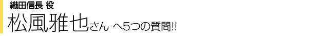 織田信長役 松風雅也さんへ５つの質問