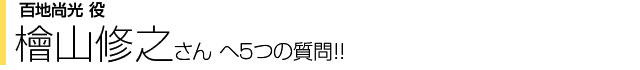 百地尚光役 檜山修之さんへ５つの質問