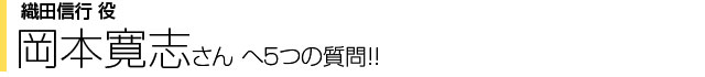 織田信行役 岡本寛志さんへ５つの質問