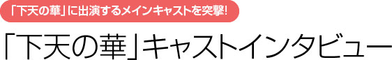 「下天の華」キャストインタビュー