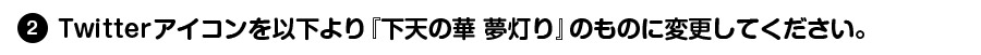 (2)Twitterアイコンを以下より『下天の華 夢灯り』のものに変更してください。