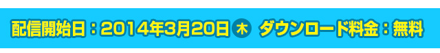 配信開始日：2014年3月20日(木) ダウンロード料金：無料