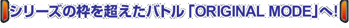 シリーズの枠を超えたバトル「ORIGINAL MODE」へ！