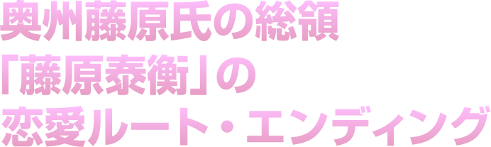 奥州藤原氏の総領「藤原泰衡」の恋愛ルート・エンディング