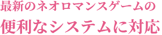 最新のネオロマンスゲームの便利なシステムに対応