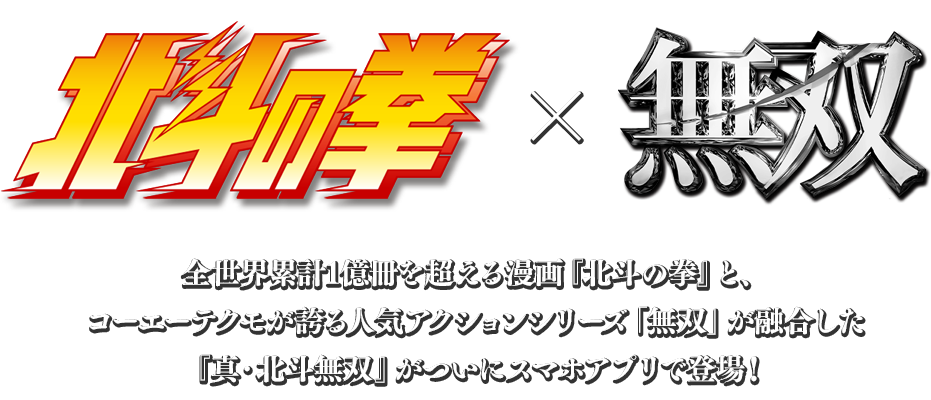 「北斗の拳」×「無双」　全世界累計1億冊を超える漫画『北斗の拳』と、コーエーテクモが誇る人気アクションシリーズ「無双」が融合した『真・北斗無双』がついにスマホアプリで登場！