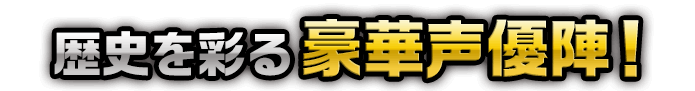 歴史を彩る豪華声優陣！