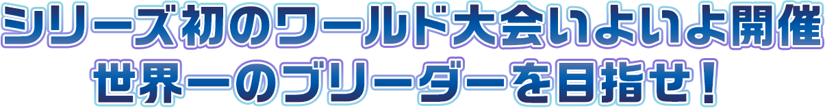 シリーズ初のワールド大会いよいよ開催！世界一のブリーダーを目指せ！