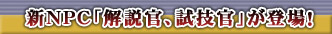 新NPC「解説官」、「試技官」が登場!