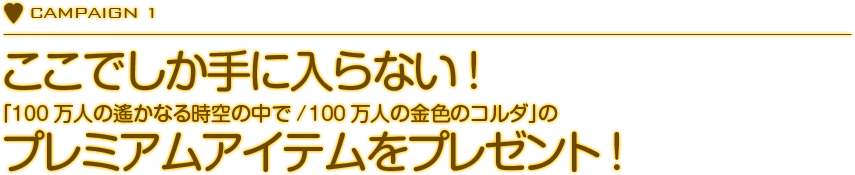 CAMPAIGN 1　ここでしか手に入らない！「100万人の遙かなる時空の中で / 100万人の金色のコルダ」のプレミアムアイテムをプレゼント！