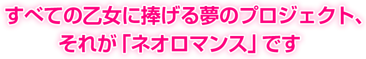 すべての乙女に捧げる夢のプロジェクト、それが「ネオロマンス」です