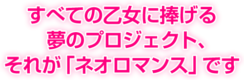 すべての乙女に捧げる夢のプロジェクト、それが「ネオロマンス」です