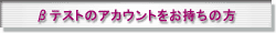 βテストのアカウントをお持ちの方