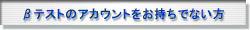 βテストのアカウントをお持ちでない方