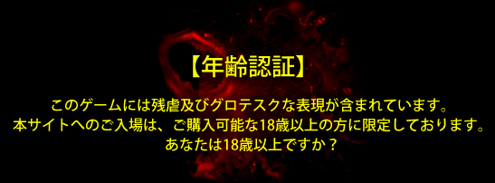 このゲームには残虐及びグロテスクな表現が含まれています。本サイトへのご入場は、ご購入可能な18歳以上の方に限定しております。あなたは18歳以上ですか？