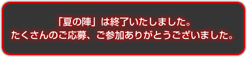 「夏の陣」は終了いたしました。　たくさんのご応募、ご参加ありがとうございました。