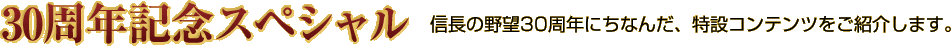 30周年記念スペシャル　信長の野望30周年にちなんだ、特設コンテンツをご紹介いたします。