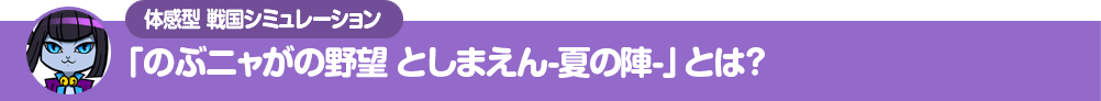 体感型 戦国シミュレーション「のぶニャがの野望 としまえんー夏の陣ー」とは？