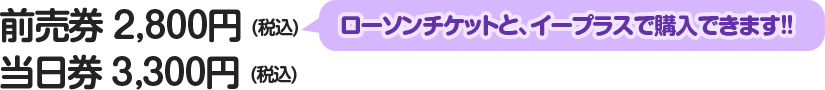 前売券 2,800円(税込) ローソンチケットとイープラスで購入できます。/当日券 3,300円(税込)