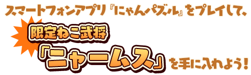 限定ねこ武将「ニャームス」を手に入れよう！