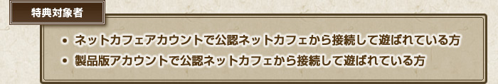 特典対象者、『ネットカフェアカウントで公認ネットカフェから接続して遊ばれている方』、『製品版アカウントで公認ネットカフェから接続して遊ばれている方』