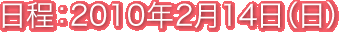 日程：2010年2月14日（日）