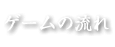 ゲームの流れ