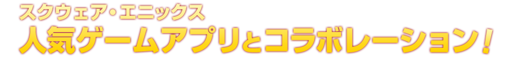 スクウェア・エニックスの人気ゲームアプリとコラボレーション！