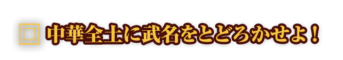 中華全土に武名をとどろかせよ！