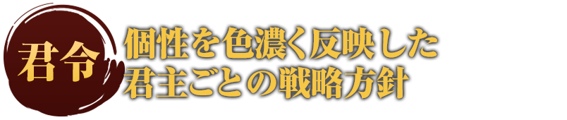 君令 個性を色濃く反映した
君主ごとの戦略方針