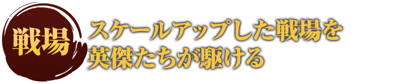 スケールアップした戦場を英傑たちが駆ける