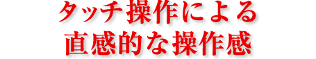 タッチ操作による直感的な操作感