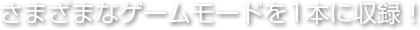 さまざまなゲームモードを1本に収録！