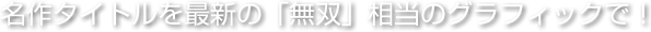 名作タイトルを最新の「無双」相当のグラフィックで！