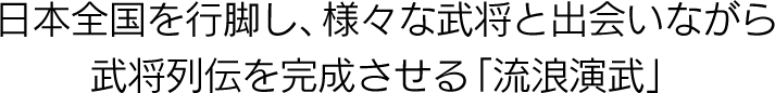 日本全国を行脚し、様々な武将と出会いながら武将列伝を完成させる「流浪演武」