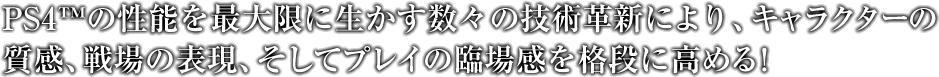 PS4の性能を最大限に生かす数々の技術革新により、キャラクターの質感、戦場の表現、そしてプレイの臨場感を格段に高める！
